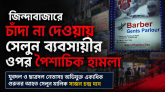 জিন্দাবাজারে চাঁদা না দেওয়ায় সেলুন ব্যবসায়ীর ওপর পৈশাচিক হামলা: যুবদল ও ছাত্রদল নেতাসহ অভিযুক্ত একাধিক